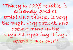 Testimonial from a former pupil: Tracey is 100 percent reliable, is extremely good at explaining things, is very thorough, very patient, and doesn't mind in the slightest repeating things several times over